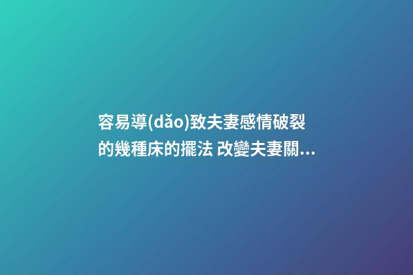 容易導(dǎo)致夫妻感情破裂的幾種床的擺法 改變夫妻關(guān)系的風(fēng)水